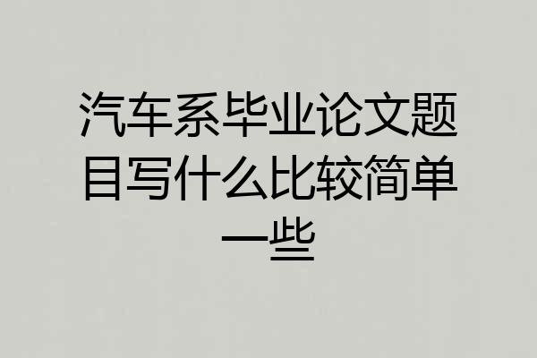 汽车系毕业论文题目写什么比较简单一些