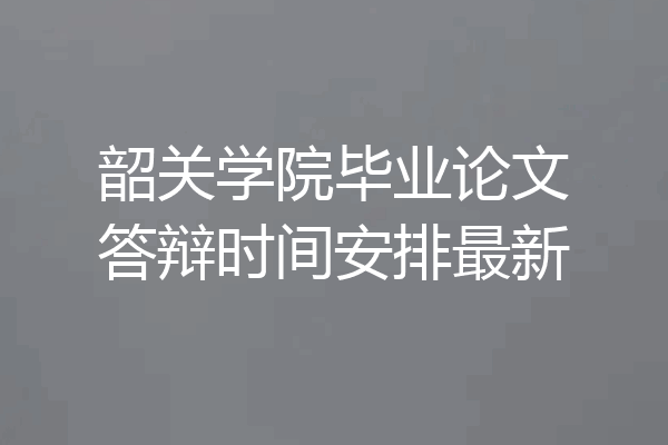 韶关学院毕业论文答辩时间安排最新