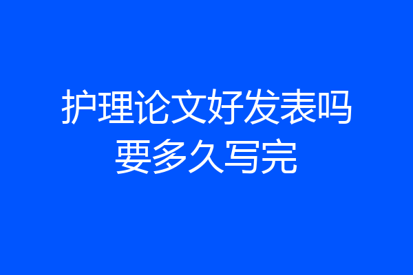 护理论文好发表吗要多久写完