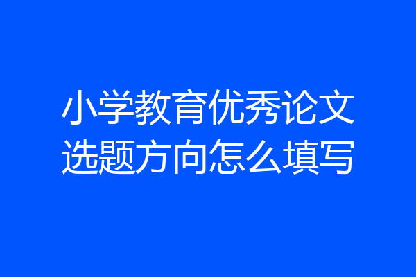 小学教育优秀论文选题方向怎么填写