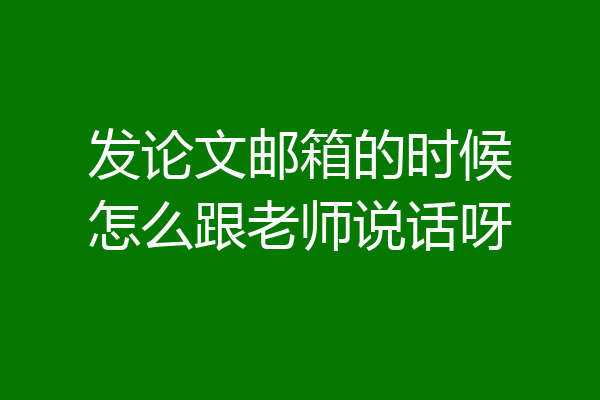 发论文邮箱的时候怎么跟老师说话呀