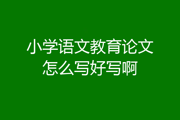 小学语文教育论文怎么写好写啊