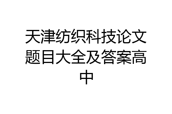 天津纺织科技论文题目大全及答案高中
