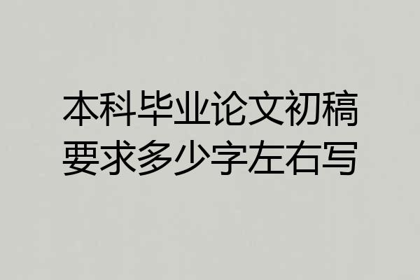 本科毕业论文初稿要求多少字左右写
