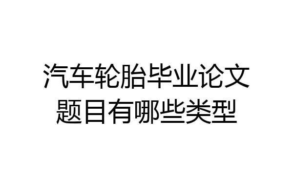 汽车轮胎毕业论文题目有哪些类型