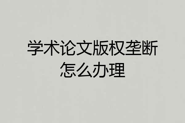 学术论文版权垄断怎么办理