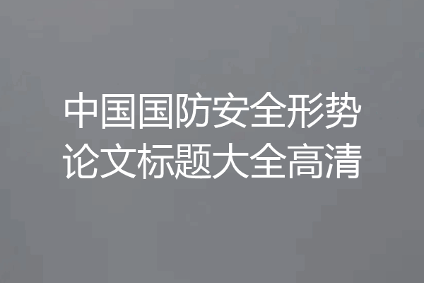 中国国防安全形势论文标题大全高清