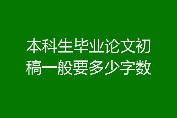 本科生毕业论文初稿一般要多少字数