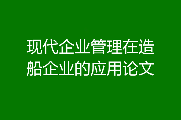 现代企业管理在造船企业的应用论文