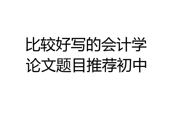比较好写的会计学论文题目推荐初中