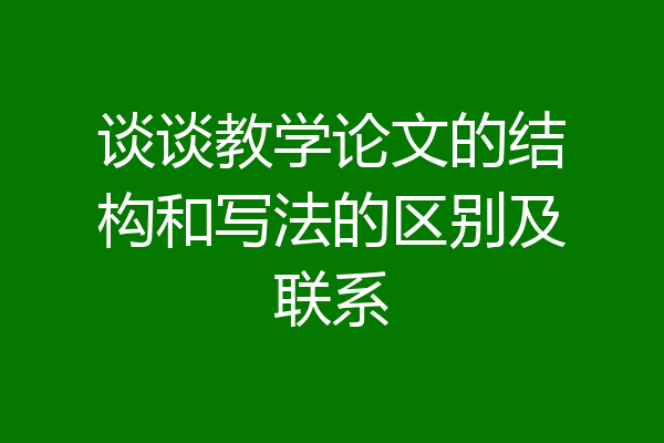 谈谈教学论文的结构和写法的区别及联系
