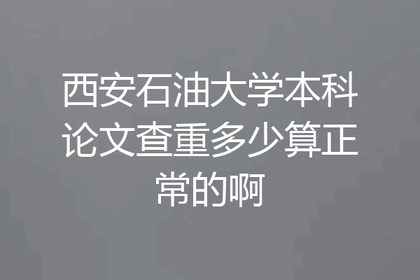 西安石油大学本科论文查重多少算正常的啊