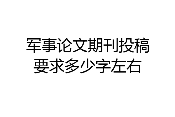 军事论文期刊投稿要求多少字左右