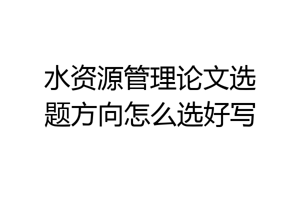 水资源管理论文选题方向怎么选好写