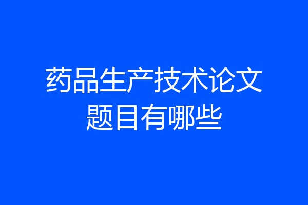 药品生产技术论文题目有哪些