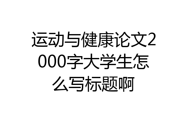 运动与健康论文2000字大学生怎么写标题啊