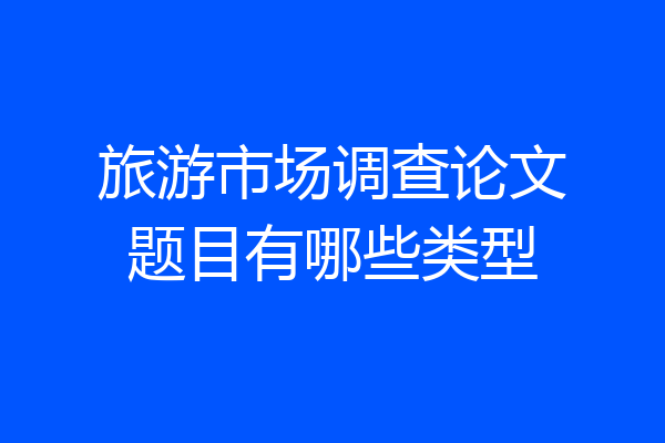 旅游市场调查论文题目有哪些类型