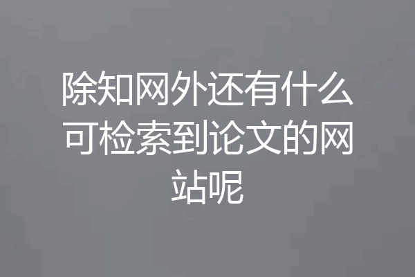 除知网外还有什么可检索到论文的网站呢