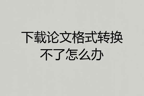 下载论文格式转换不了怎么办