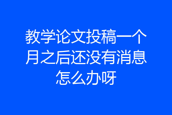 教学论文投稿一个月之后还没有消息怎么办呀