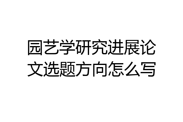 园艺学研究进展论文选题方向怎么写