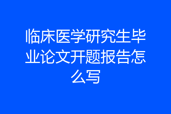 临床医学研究生毕业论文开题报告怎么写