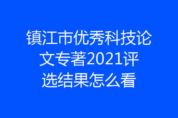 镇江市优秀科技论文专著2021评选结果怎么看