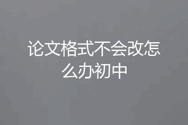 论文格式不会改怎么办初中