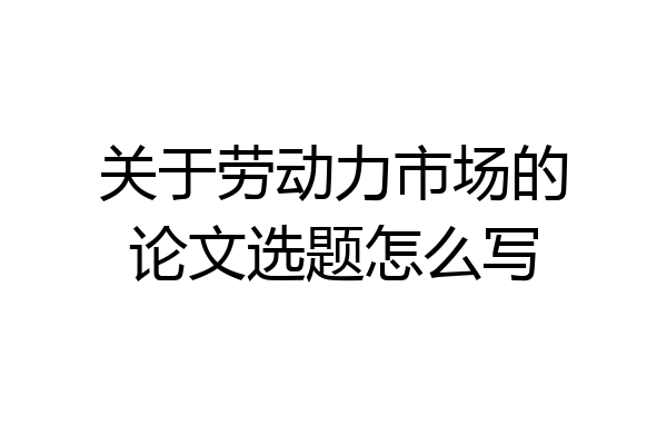 关于劳动力市场的论文选题怎么写