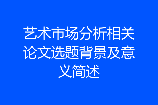 艺术市场分析相关论文选题背景及意义简述