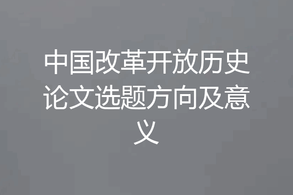中国改革开放历史论文选题方向及意义