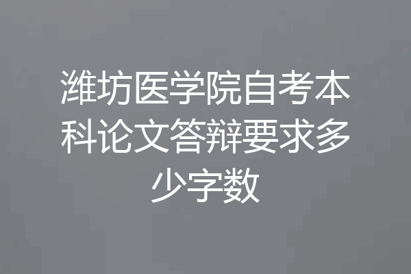 潍坊医学院自考本科论文答辩要求多少字数