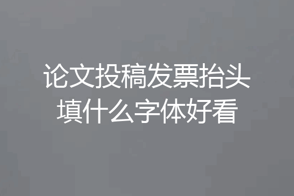 论文投稿发票抬头填什么字体好看