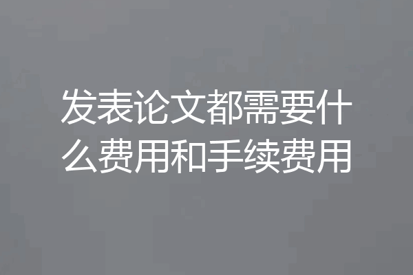 发表论文都需要什么费用和手续费用