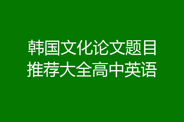 韩国文化论文题目推荐大全高中英语