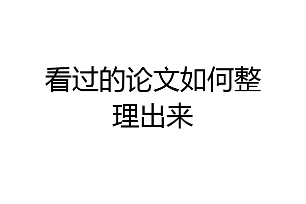 看过的论文如何整理出来