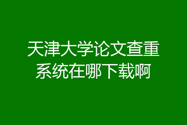 天津大学论文查重系统在哪下载啊