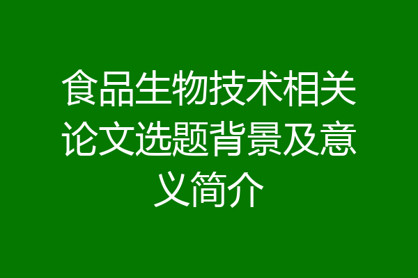 食品生物技术相关论文选题背景及意义简介