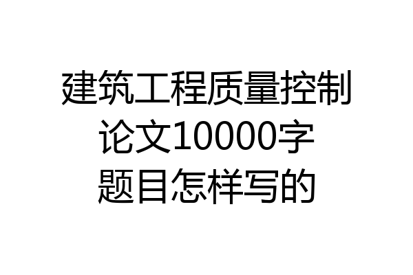 建筑工程质量控制论文10000字题目怎样写的