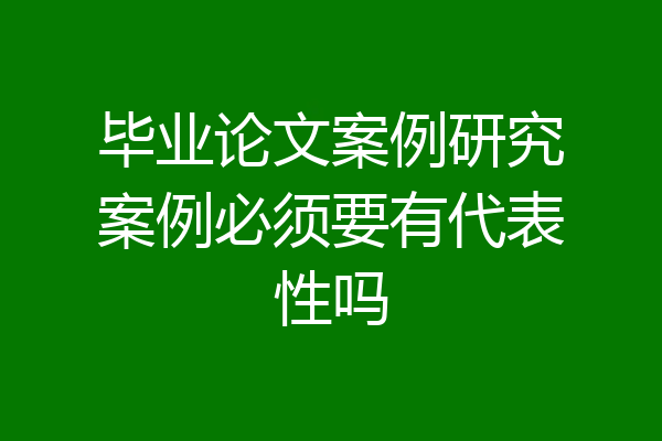 毕业论文案例研究案例必须要有代表性吗