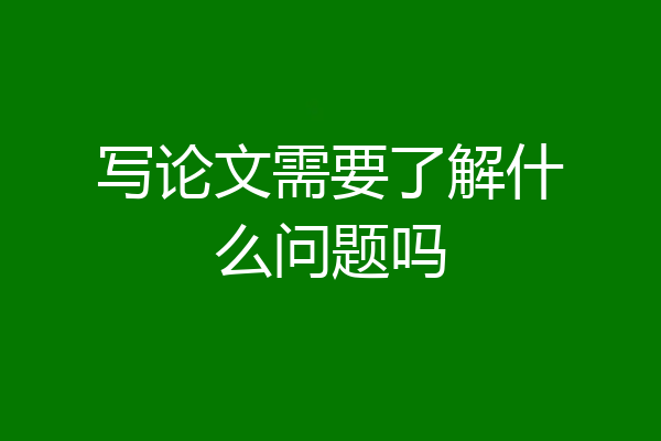 写论文需要了解什么问题吗