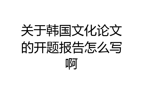 关于韩国文化论文的开题报告怎么写啊