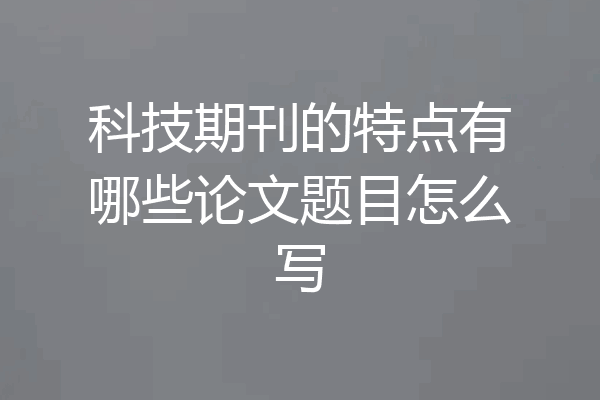 科技期刊的特点有哪些论文题目怎么写