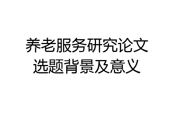 养老服务研究论文选题背景及意义