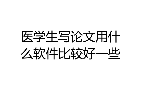 医学生写论文用什么软件比较好一些