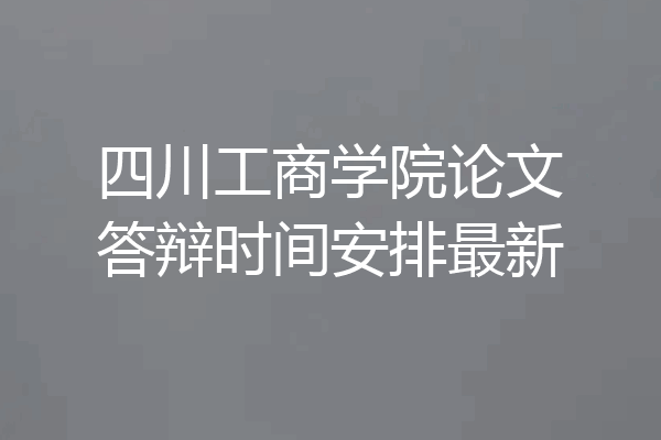 四川工商学院论文答辩时间安排最新