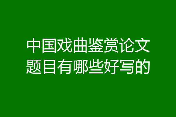 中国戏曲鉴赏论文题目有哪些好写的