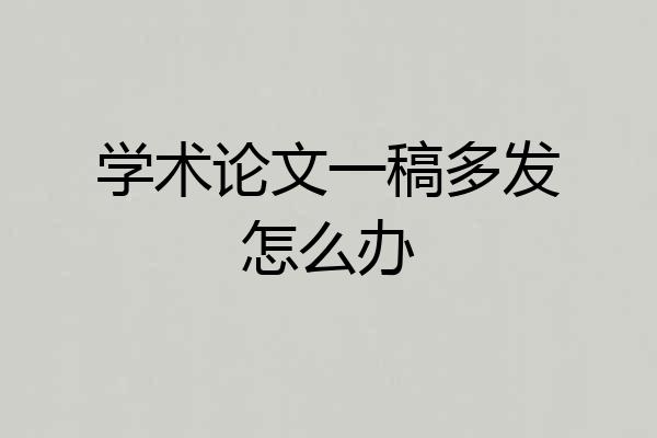 学术论文一稿多发怎么办