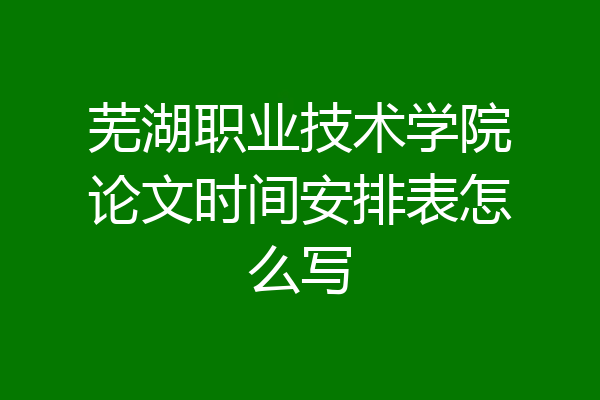 芜湖职业技术学院论文时间安排表怎么写