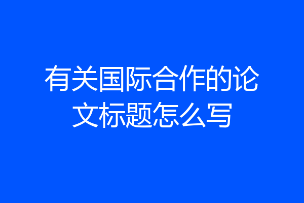 有关国际合作的论文标题怎么写